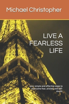 Live a Fearless Life: your simple and effective steps to overcome fear, anxiety and self-doubt. by Christopher, Michael Nicholas