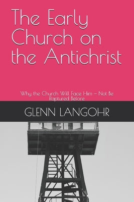 The Early Church on the Antichrist: Why the Church Will Face Him - Not Be Raptured Before by Langohr, Glenn