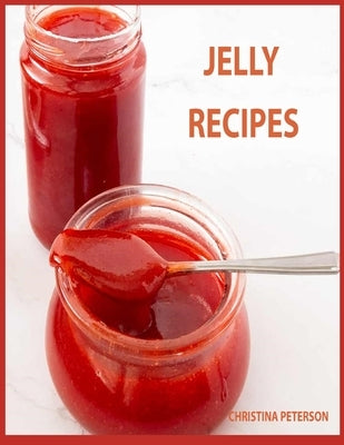 Jelly Recipes: 32 Jelly Recipes, Chokecherry, Cherry, Apple, Blackberry, Corn Cob, Beet, Watermelon, Cider, Venison, and More by Peterson, Christina