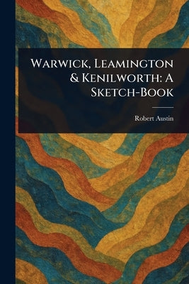 Warwick, Leamington & Kenilworth: A Sketch-Book by Austin, Robert