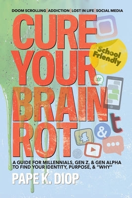Cure Your Brain Rot: Second Edition: a Guide for Millennials, Gen-Z, and Gen Alpha to Find Your Identity, Purpose, and Why by Diop, Pape