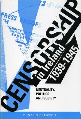 Censorship in Ireland 1939-1945: Neutrality, Politics and Society by O'Drisceoil, Donal