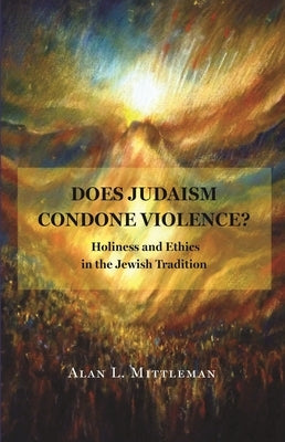 Does Judaism Condone Violence?: Holiness and Ethics in the Jewish Tradition by Mittleman, Alan L.
