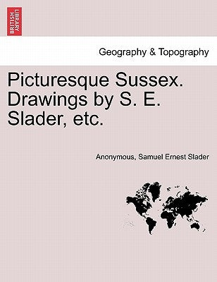 Picturesque Sussex. Drawings by S. E. Slader, Etc. by Anonymous