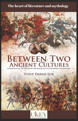 Between Two Ancient Cultures: Comparison of the heroes of the Manas Epic and Ferdowsi's Shahnameh by Ilik, Yusuf Emrah