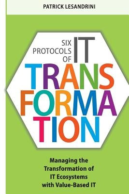 Six Protocols of IT Transformation: Managing the Transformation of IT Ecosystems with Value-Based IT by Lesandrini, Patrick