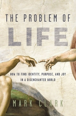 The Problem of Life: How to Find Identity, Purpose, and Joy in a Disenchanted World by Clark, Mark