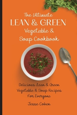 The Ultimate Lean & Green Vegetable & Soup Cookbook: Delicious Lean & Green Vegetable & Soup Recipes For Everyone by Cohen, Jesse