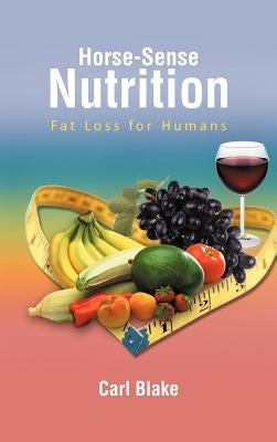 Horse-Sense Nutrition: Fat Loss for Humans by Blake, Carl