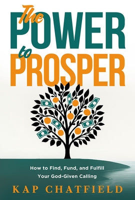 The Power to Prosper: How to Find, Fund, and Fulfill Your God-Given Calling by Chatfield, Kap