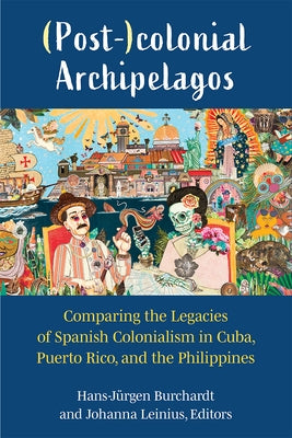 (Post-)Colonial Archipelagos: Comparing the Legacies of Spanish Colonialism in Cuba, Puerto Rico, and the Philippines by Burchardt, Hans-Jürgen