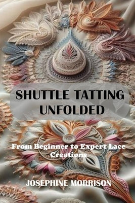 Shuttle Tatting Unfolded: From Beginner to Expert Lace Creations by Morrison, Josephine