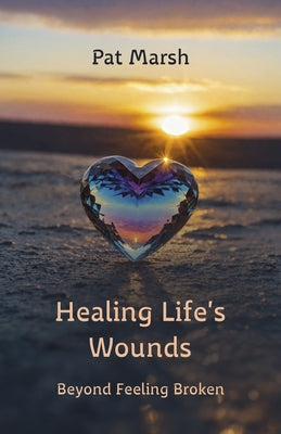 Healing Life's Wounds: Beyond Feeling Broken by Marsh, Pat