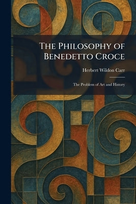 The Philosophy of Benedetto Croce: The Problem of Art and History by Carr, Herbert Wildon