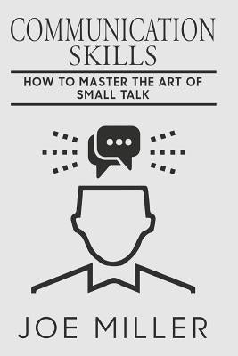 Communication Skills: How To Master The Art Of Small Talk by Miller, Joe