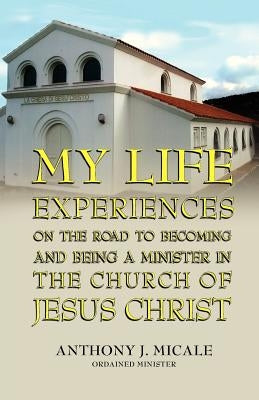 My Life Experiences on the Road to Becoming and Being a Minister in the Church of Jesus Christ by Micale, Ordained Minister Anthony J.