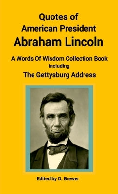 Quotes of American President Abraham Lincoln, A Words of Wisdom Collection Book, Including The Gettysburg Address by Brewer, D.