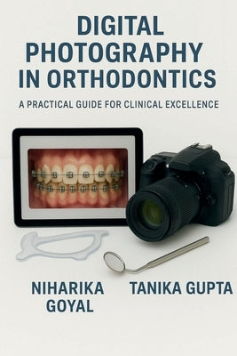 Digital Photography in Orthodontics: A practical guide for clinical excellence by Dr Niharika Goyal