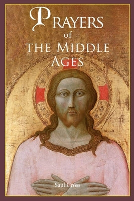 Prayers of the Middle Ages: The Spiritual Journey Through Medieval Christianity by Cross, Saul