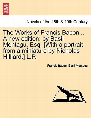 The Works of Francis Bacon ... A new edition: by Basil Montagu, Esq. [With a portrait from a miniature by Nicholas Hilliard.] L.P. VOLUME THE NINTH by Bacon, Francis