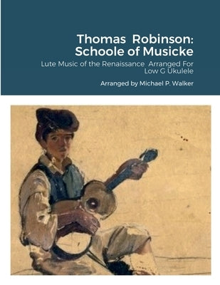 Thomas Robinson: Schoole of Musicke: Lute Music of the Renaissance Arranged For Low G Ukulele by Walker, Michael