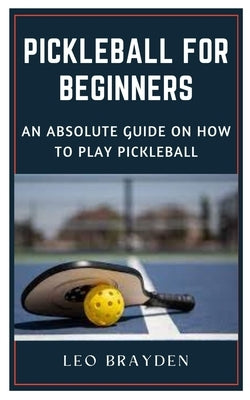 Pickleball for Beginners: An Absolute Guide on How to Play Pickleball by Brayden, Leo