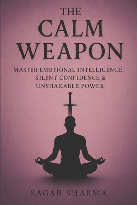 The Calm Weapon: Master Emotional Intelligence, Silent Confidence & Unshakable Power by Sharma, Sagar