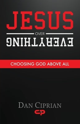 Jesus Over Everything: Choosing God Above All by Ciprian, Dan