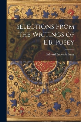 Selections From the Writings of E.B. Pusey by Pusey, Edward Bouverie