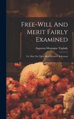 Free-will And Merit Fairly Examined: Or, Men Not Their Own Saviours, A Sermon by Toplady, Augustus Montague