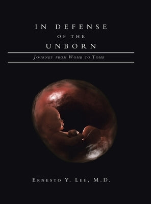 In Defense of the Unborn: Journey from Womb to Tomb by Lee, Ernesto Y.