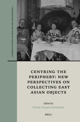 Centring the Periphery: New Perspectives on Collecting East Asian Objects by Vampelj Suhadolnik, Natasa
