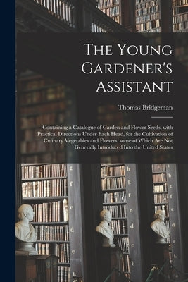 The Young Gardener's Assistant: Containing a Catalogue of Garden and Flower Seeds, With Practical Directions Under Each Head, for the Cultivation of C by Bridgeman, Thomas D. 1850