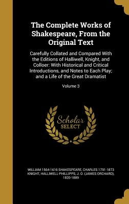 The Complete Works of Shakespeare, From the Original Text: Carefully Collated and Compared With the Editions of Halliwell, Knight, and Colloer: With H by Shakespeare, William 1564-1616