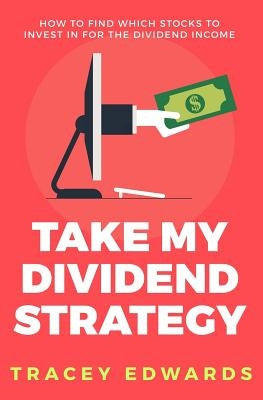 Take My Dividend Strategy: How To Find Which Stocks To Invest In For The Dividend Income by Edwards, Tracey
