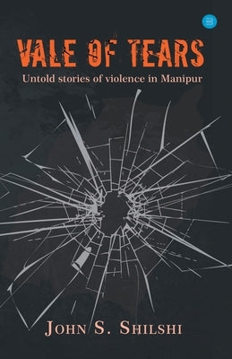 Vale of Tears - Untold stories of violence in Manipur by Shilshi, John S.