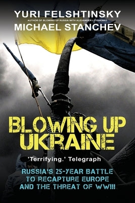 Blowing up Ukraine: The Return of Russian Terror and the Threat of World War III by Felshtinsky, Yuri