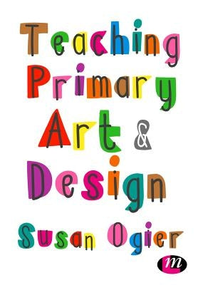 Teaching Primary Art and Design by Ogier, Susan