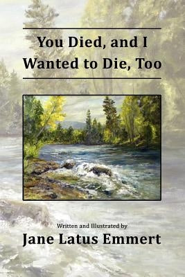 You Died, and I Wanted to Die, Too by Emmert, Jane Latus
