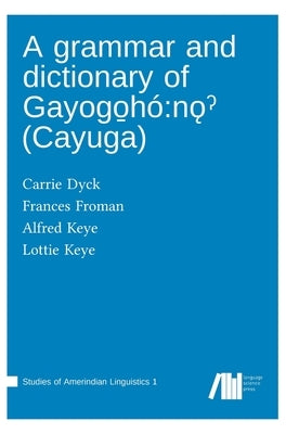 A grammar and dictionary of Gayogo̱hó: nǫˀ (Cayuga) by Dyck, Carrie