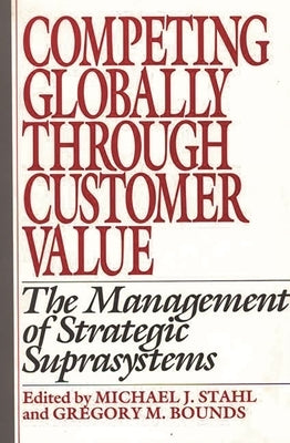 Competing Globally Through Customer Value: The Management of Strategic Suprasystems by Stahl, Michael J.
