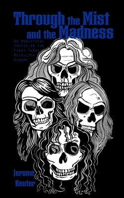 Through the Mist and the Madness: An Analytical Thesis on the First Three Metallica Albums by Reuter, Jerome