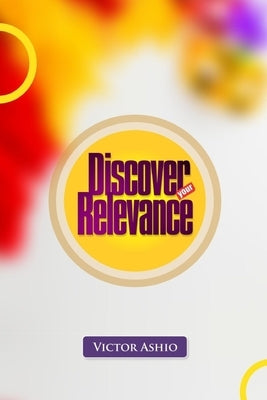 Discover Your Relevance: How to Find Purpose, Impact Lives, and Stay Valuable in Every Season by Ashio, Victor