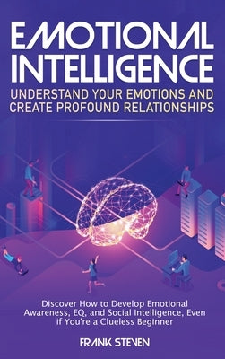Emotional Intelligence: Understand Your Emotions and Create Profound Relationships: Discover How to Develop Emotional Awareness, EQ, and Socia by Frank, Steven