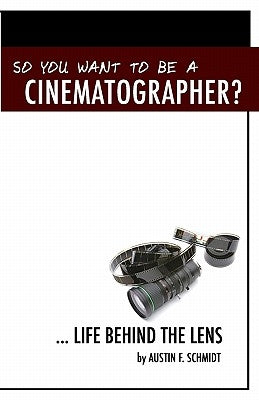 So You Want To Be A Cinematographer?: ... Life Behind The Lens by Schmidt, Austin F.