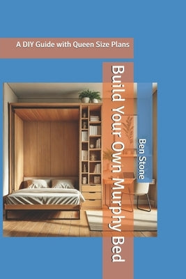 Build Your Own Murphy Bed: A DIY Guide with Queen Size Plans by Stone, Ben