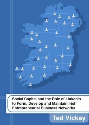 Social Capital and the Role of Linkedin to Form, Develop and Maintain Irish Entrepreneurial Business Networks by Vickey, Ted