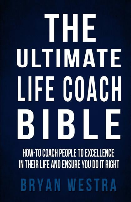 The Ultimate Life Coach Bible: How-To Coach People To Excellence In Their Life And Ensure You Do It Right by Westra, Bryan