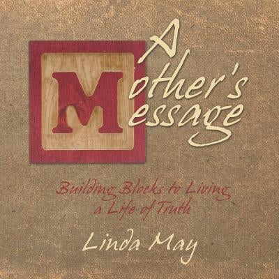 A Mother's Message: Building Blocks to Living a Life of Truth by May, Linda