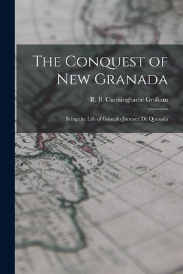 The Conquest of New Granada: Being the Life of Gonzalo Jimenez De Quesada by Cunninghame Graham, R. B. (Robert Bon